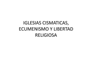 IGLESIAS CISMATICAS,
ECUMENISMO Y LIBERTAD
       RELIGIOSA
 