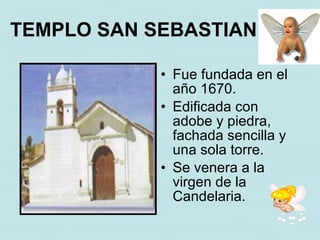 TEMPLO SAN SEBASTIAN

            • Fue fundada en el
              año 1670.
            • Edificada con
              adobe y piedra,
              fachada sencilla y
              una sola torre.
            • Se venera a la
              virgen de la
              Candelaria.
 