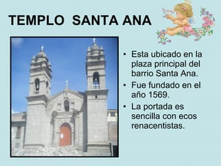 TEMPLO SANTA ANA

            • Esta ubicado en la
              plaza principal del
              barrio Santa Ana.
            • Fue fundado en el
              año 1569.
            • La portada es
              sencilla con ecos
              renacentistas.
 
