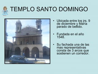 TEMPLO SANTO DOMINGO
           • Ubicada entre los jrs. 9
             de diciembre y María
             parado de bellido.

           • Fundada en el año
             1548.

           • Su fachada una de las
             mas representativas
             consta de 3 arcos que
             sostienen un corredor.
 