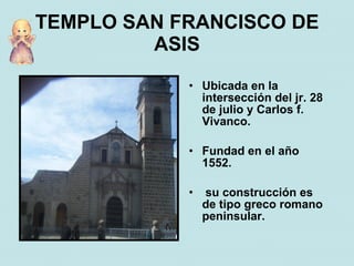 TEMPLO SAN FRANCISCO DE
         ASIS
            • Ubicada en la
              intersección del jr. 28
              de julio y Carlos f.
              Vivanco.

            • Fundad en el año
              1552.

            •   su construcción es
                de tipo greco romano
                peninsular.
 