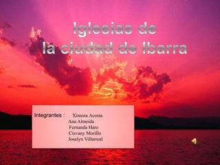 Integrantes :     Ximena Acosta
                Ana Almeida
                Fernanda Haro
                Cisvany Morillo
                Joselyn Villarreal
 