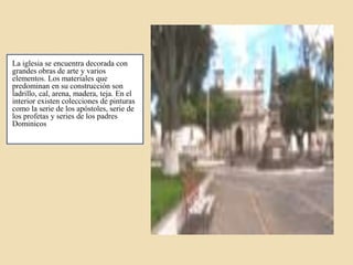 La iglesia se encuentra decorada con
grandes obras de arte y varios
elementos. Los materiales que
predominan en su construcción son
ladrillo, cal, arena, madera, teja. En el
interior existen colecciones de pinturas
como la serie de los apóstoles, serie de
los profetas y series de los padres
Dominicos
 