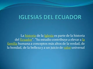 IGLESIAS DEL ECUADOR La historia de la Iglesia es parte de la historia del Ecuador". "Su estudio contribuye a elevar a la familia humana a conceptos más altos de la verdad, de la bondad, de la belleza y a un juicio de valor universal 