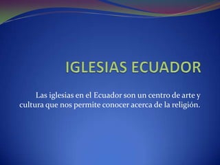 IGLESIAS ECUADOR Las iglesias en el Ecuador son un centro de arte y cultura que nos permite conocer acerca de la religión.  