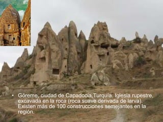 • Göreme, ciudad de Capadocia,Turquía. Iglesia rupestre,
excavada en la roca (roca suave derivada de larva).
Existen más de 100 construcciones semejantes en la
región.

 