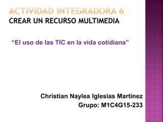 “El uso de las TIC en la vida cotidiana”
Christian Naylea Iglesias Martínez
Grupo: M1C4G15-233
 