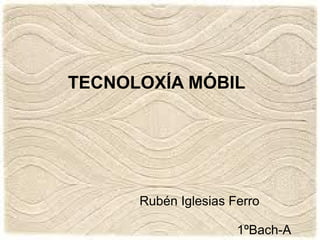 TECNOLOXÍA MÓBIL 
Rubén Iglesias Ferro 
1ºBach-A 
 