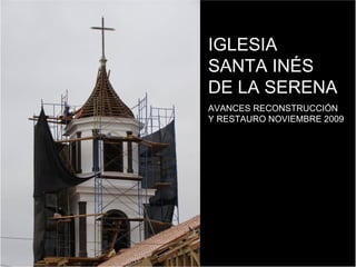 IGLESIA
SANTA INÉS
DE LA SERENA
AVANCES RECONSTRUCCIÓN
Y RESTAURO NOVIEMBRE 2009
 