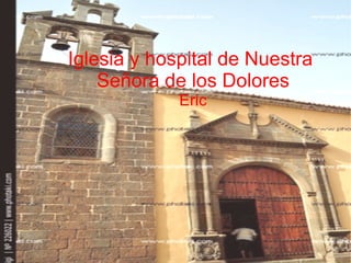 Iglesia y hospital de Nuestra
    Señora de los Dolores
             Eric
 