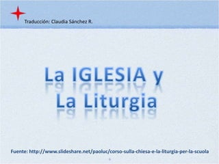 Traducción: Claudia Sánchez R. La IGLESIA y  La Liturgia Fuente: http://www.slideshare.net/paoluc/corso-sulla-chiesa-e-la-liturgia-per-la-scuola 