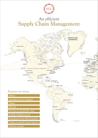 Supply Chain Management 
Salvador 
Rio de Janeiro 
Sea Paulo 
An efficient 
Valparaiso 
Bueno Aires Montevideo 
Dubtin 
Manchester 
Birmingham 
London 
Lr Havre 
Paris 
Flexistowe 
Bordeaux 
Bilbao 
Vigo 
Leixoes 
Lisbon 
Bremen 
Rotterdam 
Intwerp 
Dunkirk 
Basel 
Marseilles 
Madrid 
Barcelona 
Valencia 
Savilla Alcanle 
Oslo 
Gothenburg 
Arthus 
Copenhagen 
Düsseldorf 
Casablanca 
Les Palmas 
Laayoune 
Abidjian 
Dakar 
Lagos 
Vancouver 
Seattle 
San Francisco 
Los Angeles 
Oakland 
Long Beach 
Mexico city 
New Orleans 
Houston 
Monterrey 
Miami 
Kingston Rio Haina 
Sen Juan 
Port of Spain 
Colon 
Boston Halifax 
New York 
Baltimore 
Norfolk 
Charleston 
Savannah 
Chicago 
Toronto 
Montreal 
New Jersey 
Sectors we serve 
Africa 
Australia & New Zealand 
China 
Europe 
Far East & South East Asia 
Gulf & Mediterranean 
Scandinavian & CIS Countries 
South, Central & Latin America 
USA & Canada 
 
