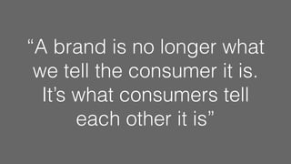 “A brand is no longer what
we tell the consumer it is.
It’s what consumers tell
each other it is”
 