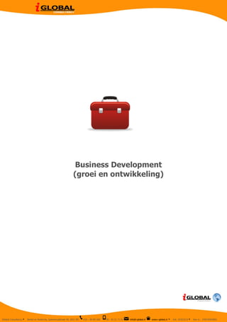  
	
  
	
                                                          	
  




                                                                              Business Development
                                                                             (groei en ontwikkeling)	
  




                                                                                                              	
  



       IGlobal Consultancy   Ÿ   Berkel en Rodenrijs, Speenkruidstraat 40, 2651 MV   010 – 84 89 368   06 - 42 31 71 51   info@i-global.nl   www.i-global.nl	
  	
  Ÿ   Kvk 50353233 Ÿ   btw nr. 194076003B02
 