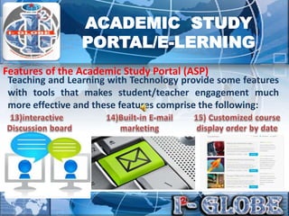 Features of the Academic Study Portal (ASP)
ACADEMIC STUDY
PORTAL/E-LERNING
Teaching and Learning with Technology provide some features
with tools that makes student/teacher engagement much
more effective and these features comprise the following:
 