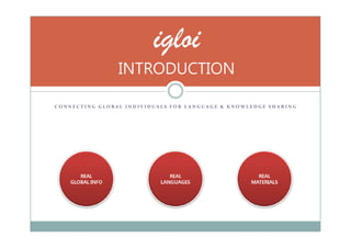 igloi
                INTRODUCTION

CONNECTING GLOBAL INDIVIDUALS FOR LANGUAGE & KNOWLEDGE SHARING