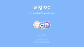 Le Hub des Communautés
Juin 2016
joinigloo.com
contact@igloo.im
 
