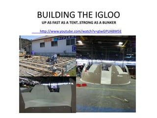BUILDING THE IGLOO
 UP AS FAST AS A TENT..STRONG AS A BUNKER

http://www.youtube.com/watch?v=glwGPUABM5E
 