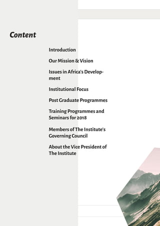 Content
Introduction
Our Mission & Vision
Issues in Africa's Develop-
ment
Institutional Focus
Post Graduate Programmes
Training Programmes and
Seminars for 2018
Members of The Institute’s
Governing Council
About the Vice President of
The Institute
 