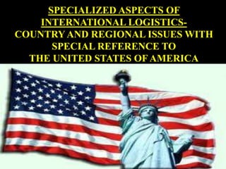 SPECIALIZED ASPECTS OF 
INTERNATIONAL LOGISTICS-COUNTRY 
AND REGIONAL ISSUES WITH 
SPECIAL REFERENCE TO 
THE UNITED STATES OF AMERICA 
 