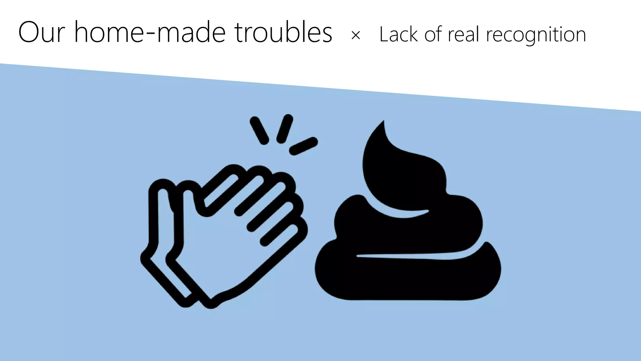 Our home-made troubles × Lack of real recognition
 