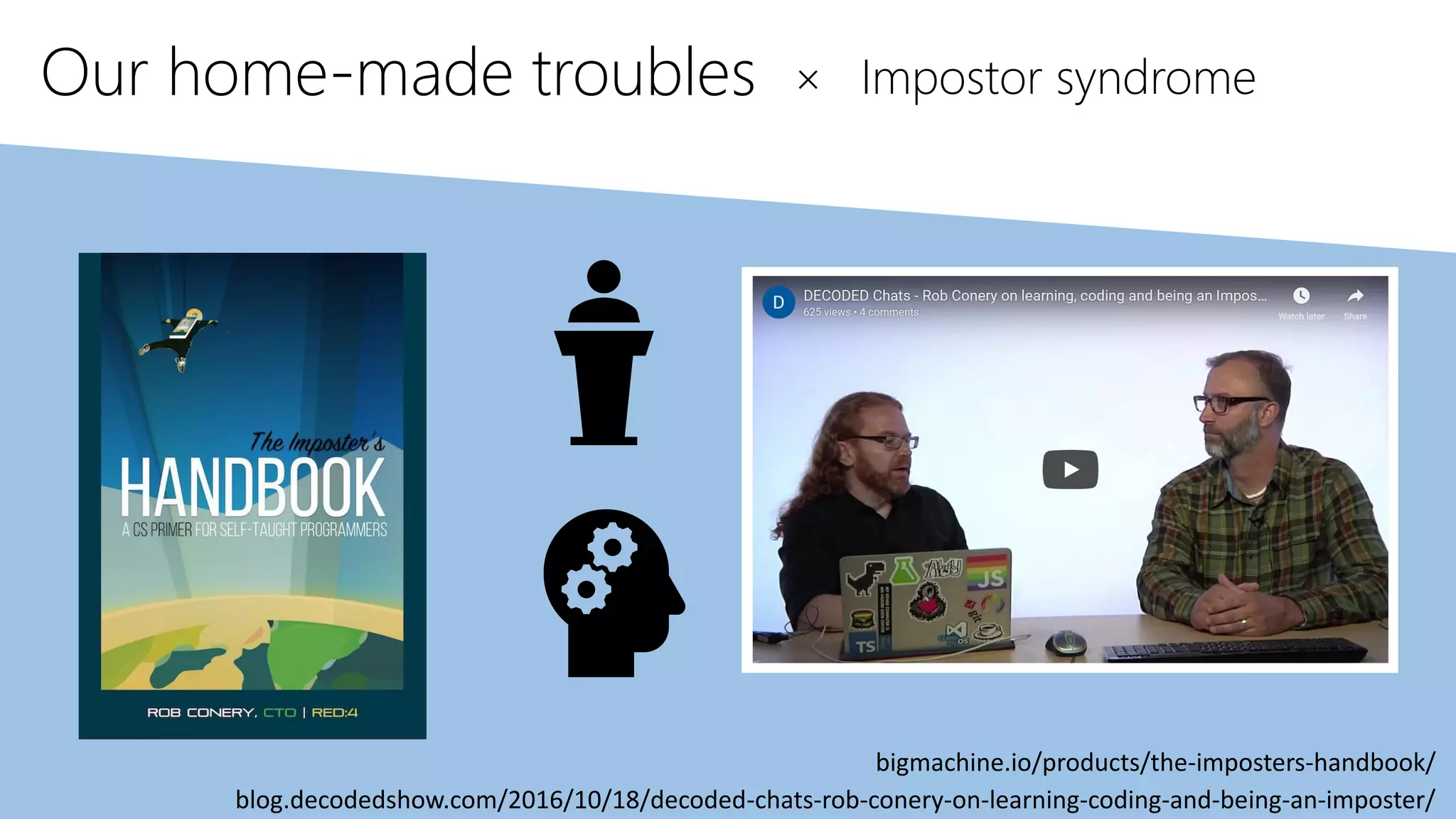 Our home-made troubles × Impostor syndrome
bigmachine.io/products/the-imposters-handbook/
blog.decodedshow.com/2016/10/18/decoded-chats-rob-conery-on-learning-coding-and-being-an-imposter/
 