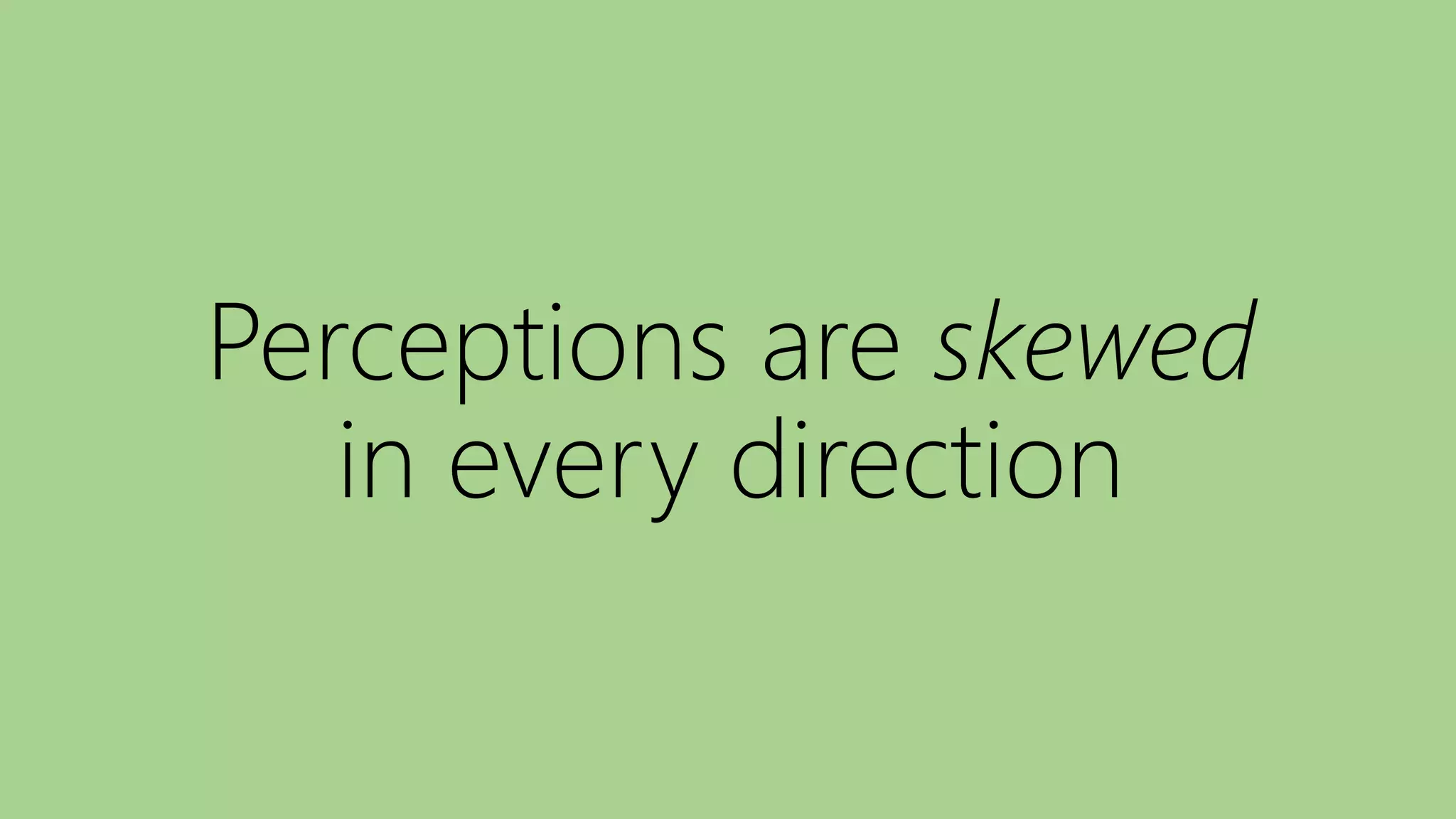 Perceptions are skewed
in every direction
 