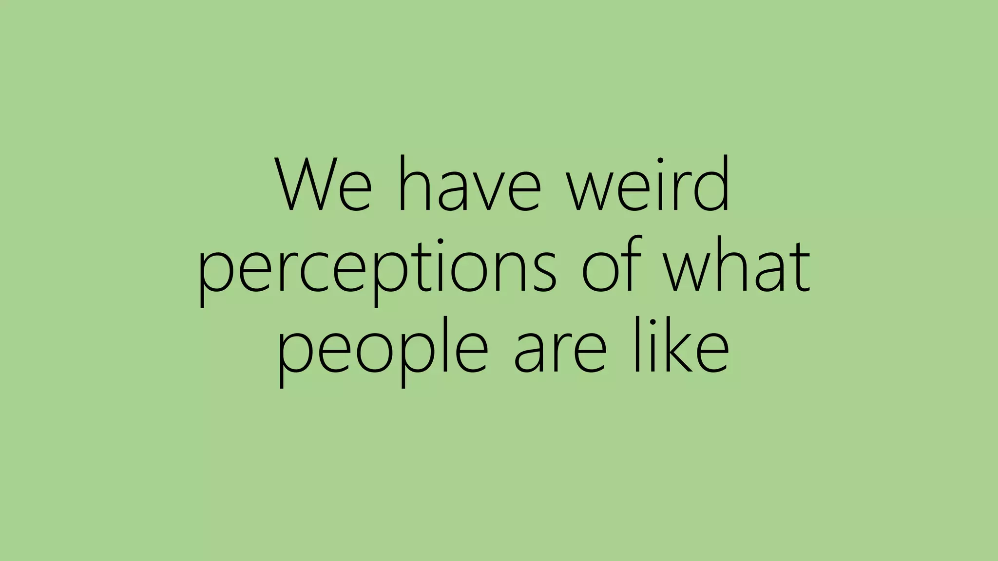 We have weird
perceptions of what
people are like
 