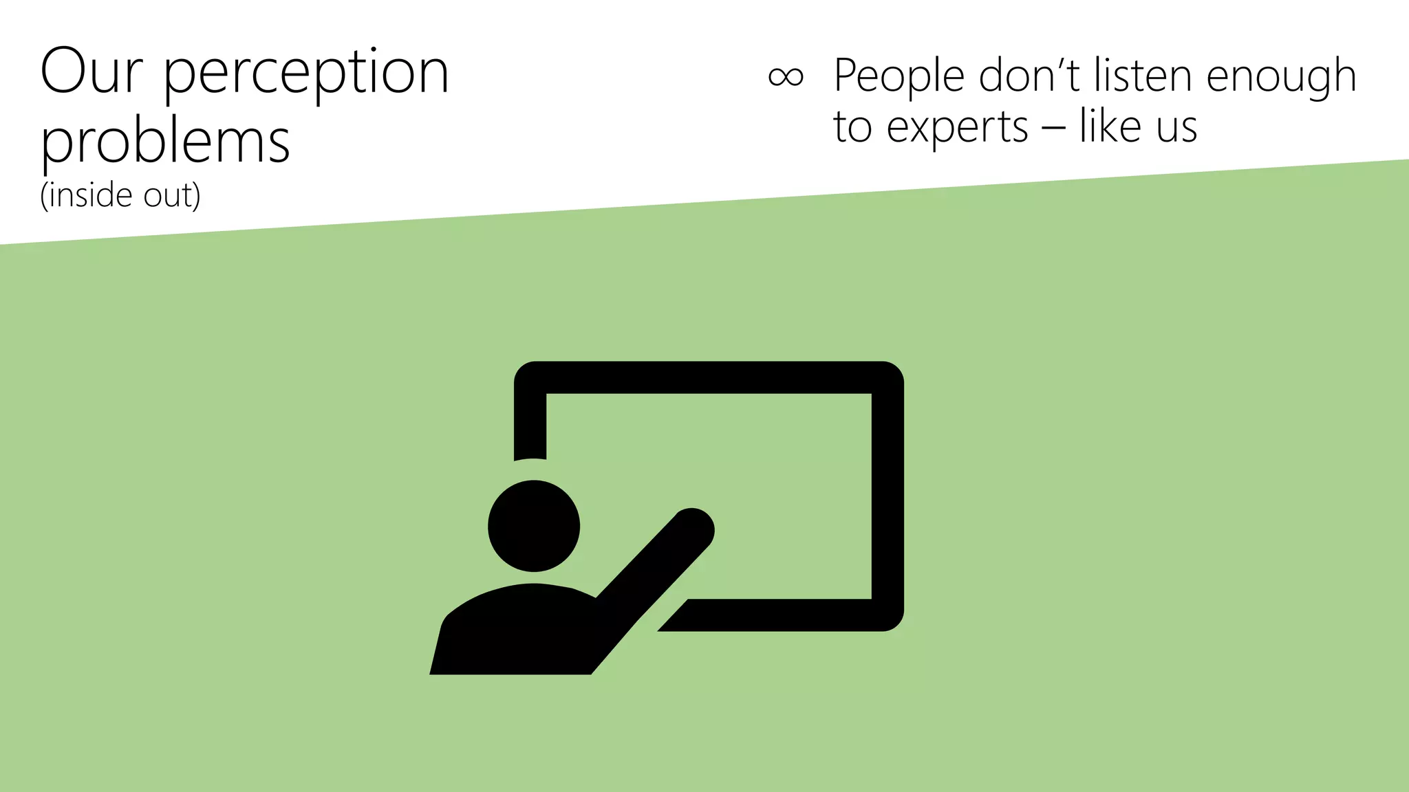 Our perception
problems
(inside out)
∞ People don’t listen enough
to experts – like us
 