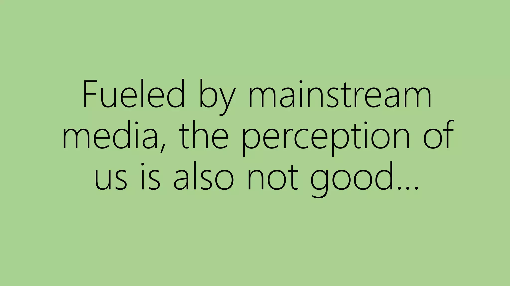 Fueled by mainstream
media, the perception of
us is also not good…
 