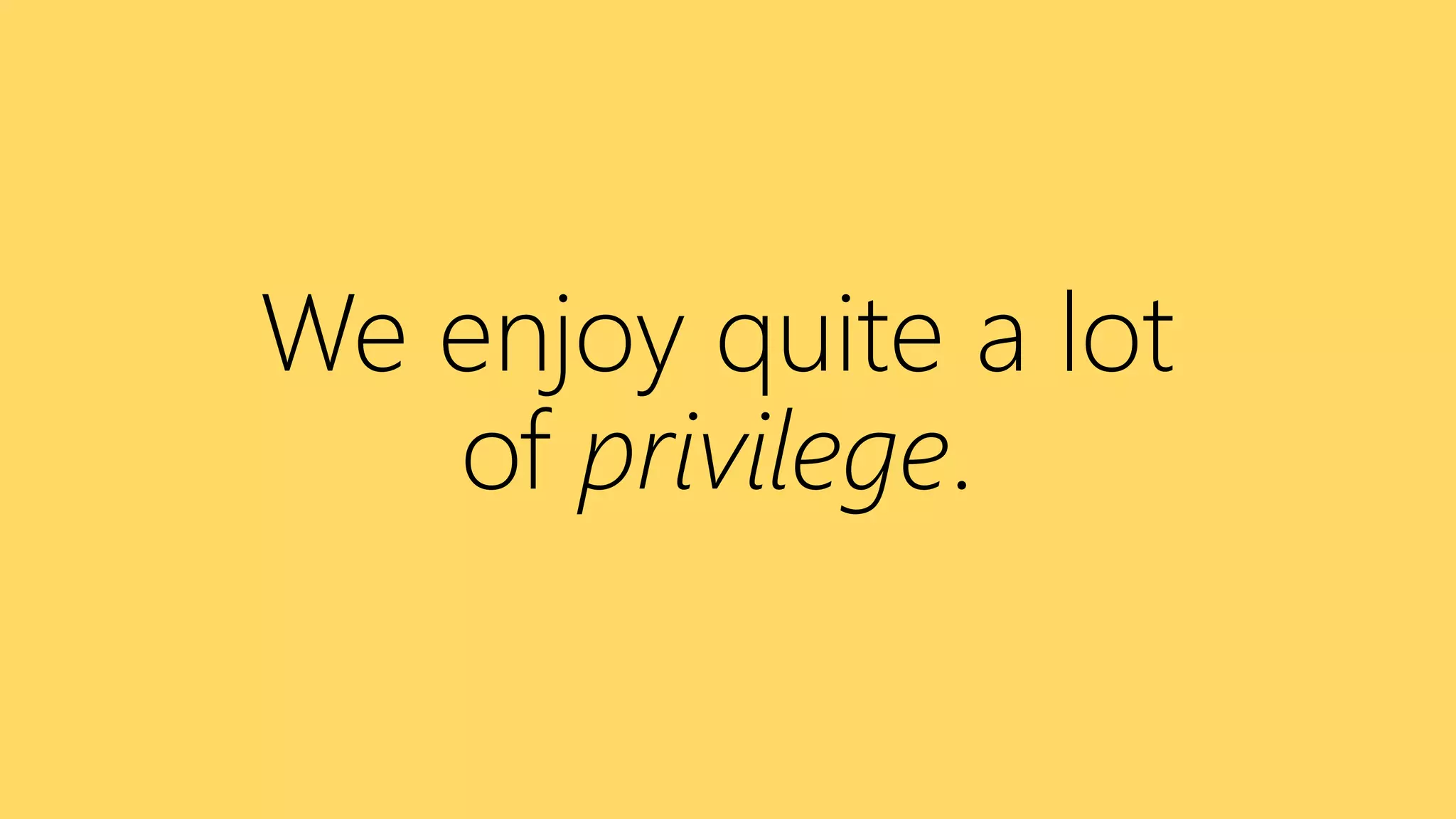 We enjoy quite a lot
of privilege.
 