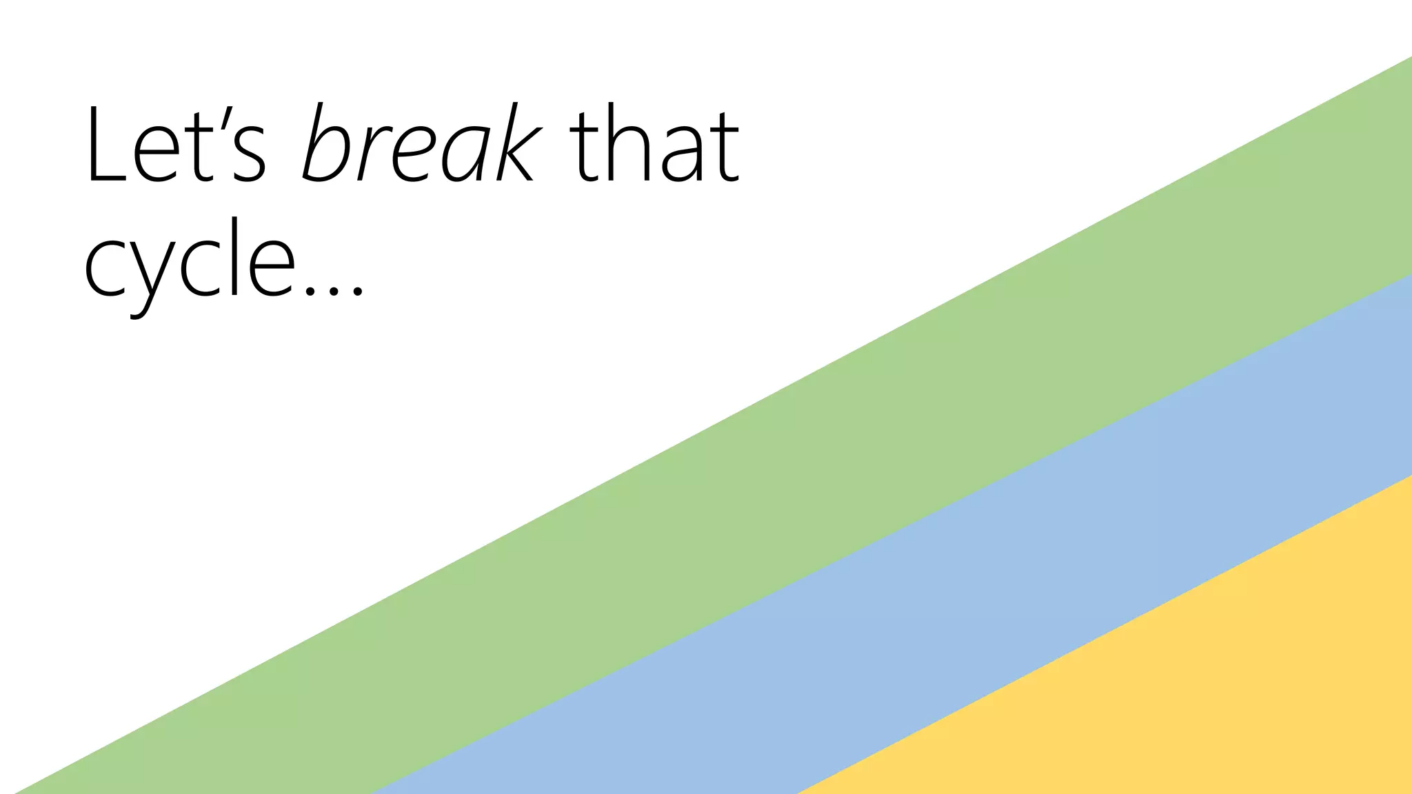 Let’s break that
cycle…
 