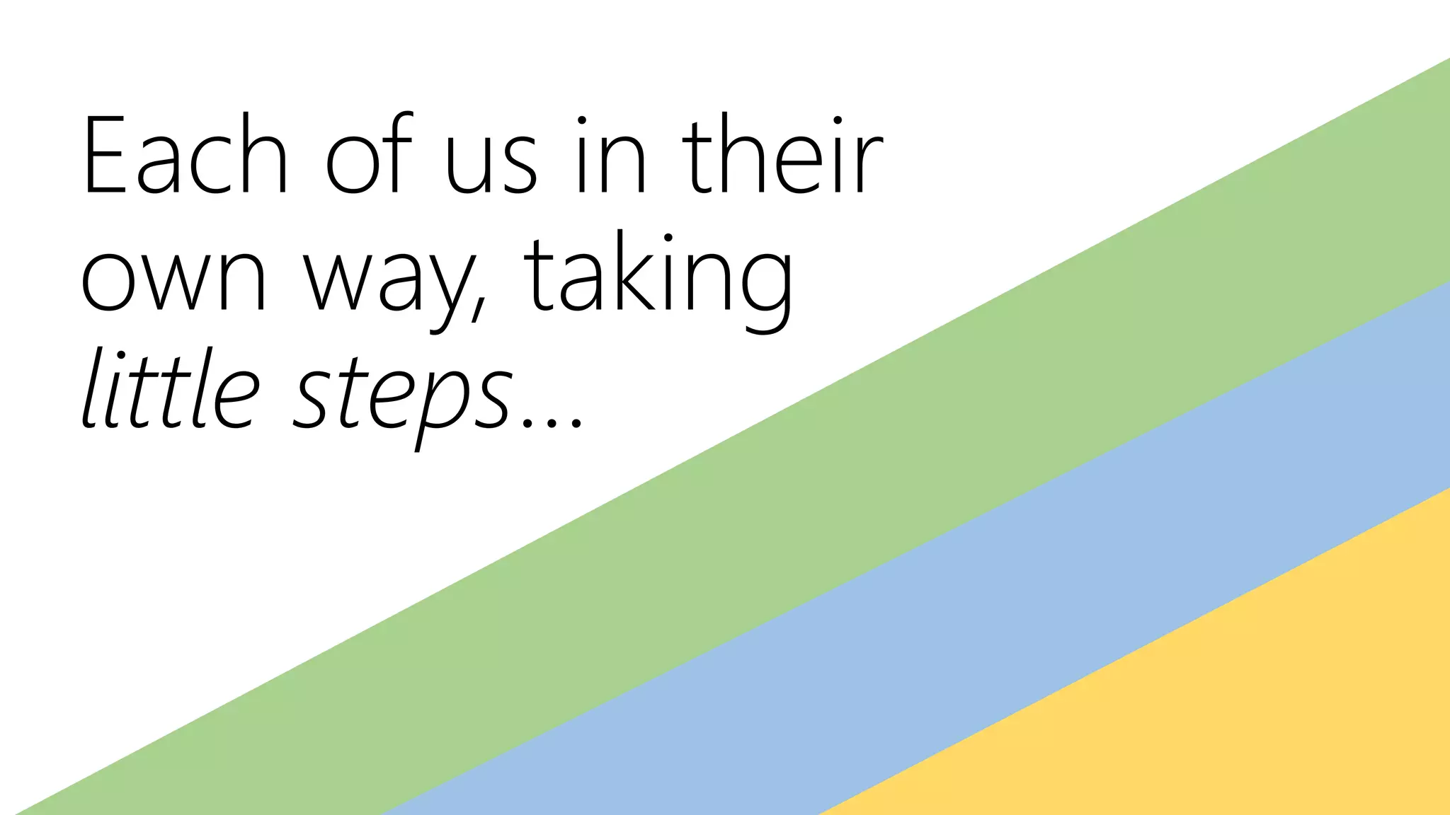 Each of us in their
own way, taking
little steps…
 