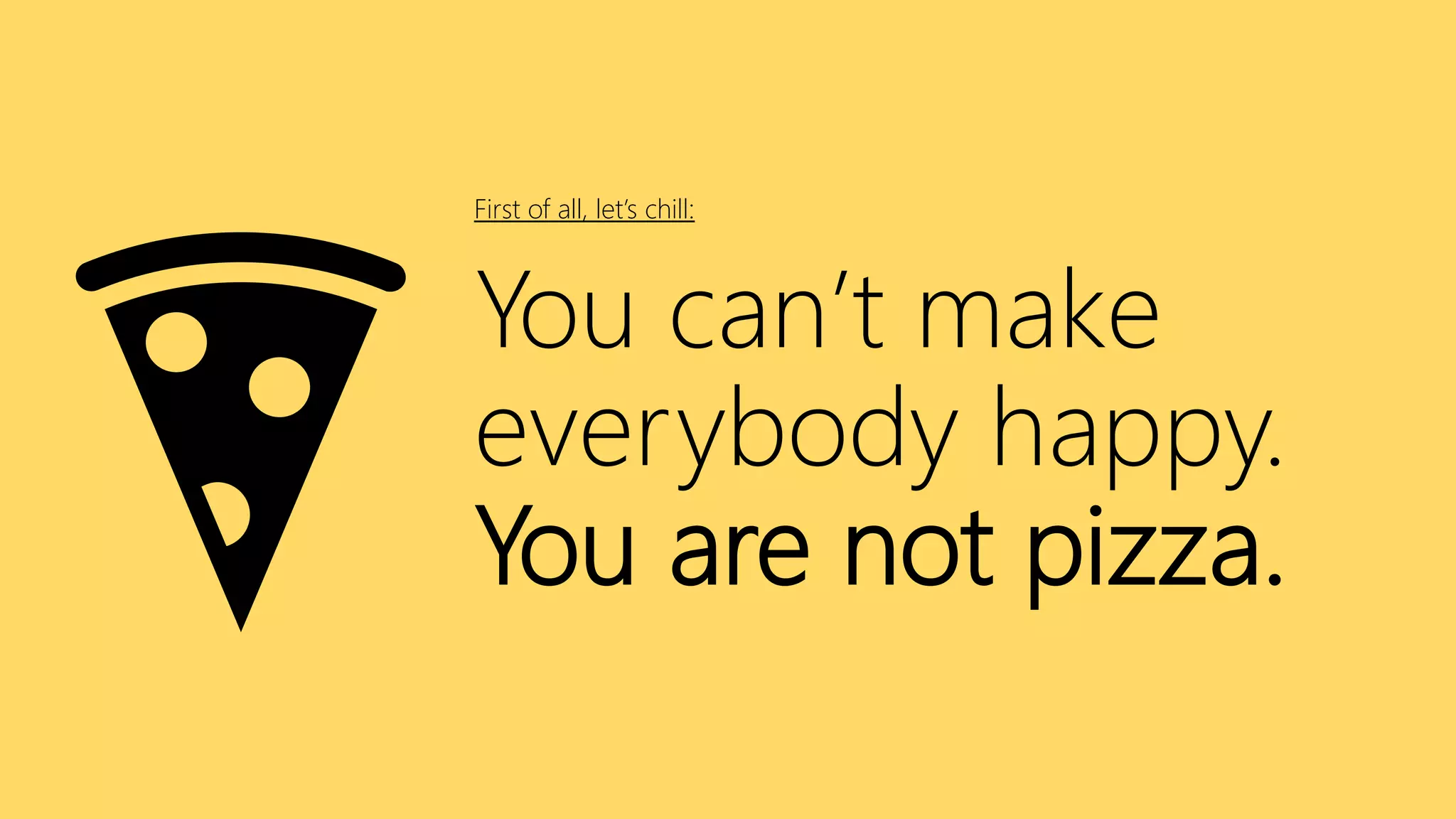 First of all, let’s chill:
You can’t make
everybody happy.
You are not pizza.
 