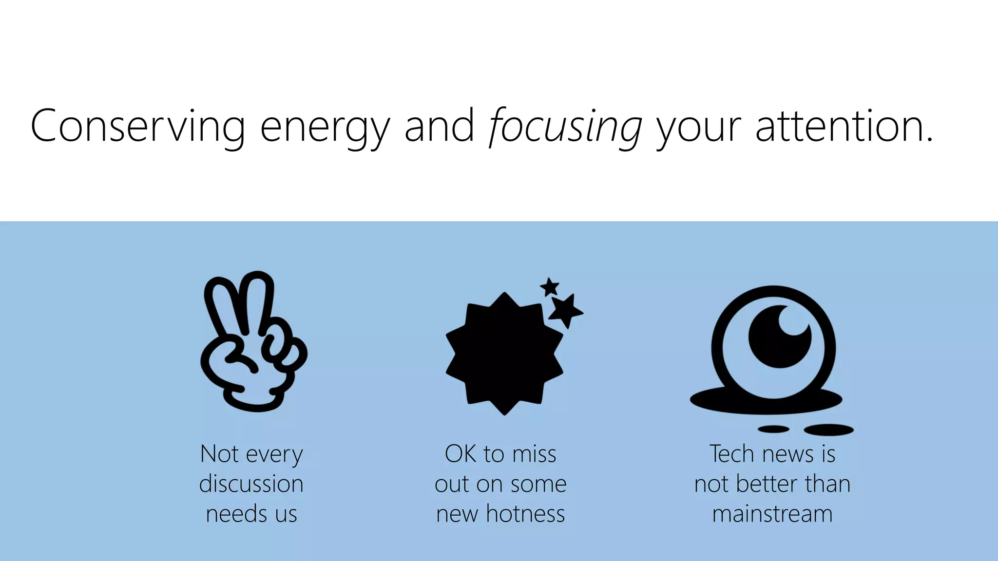 Conserving energy and focusing your attention.
Not every
discussion
needs us
OK to miss
out on some
new hotness
Tech news is
not better than
mainstream
 