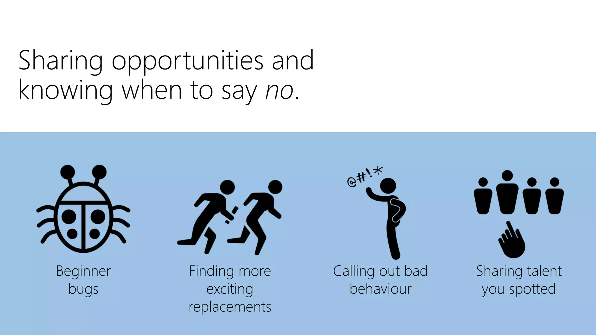 Sharing opportunities and
knowing when to say no.
Beginner
bugs
Finding more
exciting
replacements
Calling out bad
behaviour
Sharing talent
you spotted
 