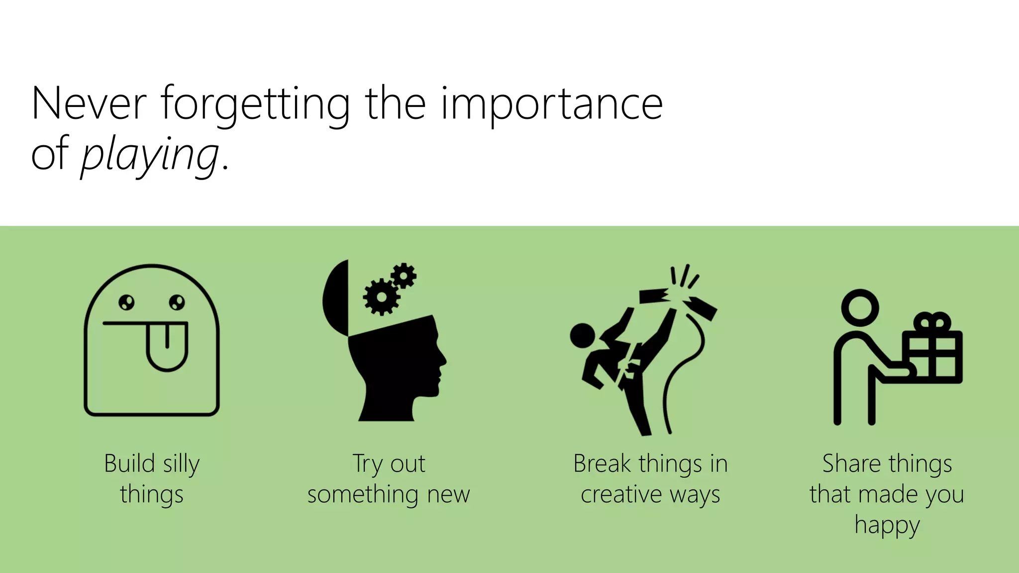 Never forgetting the importance
of playing.
Build silly
things
Try out
something new
Break things in
creative ways
Share things
that made you
happy
 