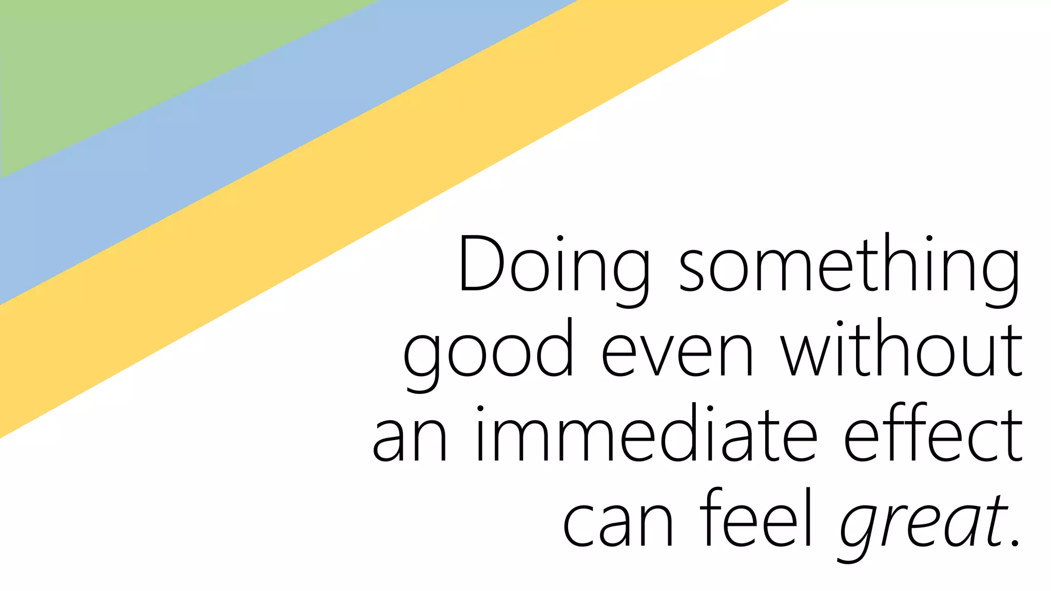 Doing something
good even without
an immediate effect
can feel great.
 