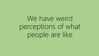 We have weird
perceptions of what
people are like
 