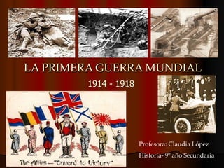 LA PRIMERA GUERRA MUNDIAL 1914 - 1918 Profesora: Claudia López Historia- 9º año Secundaria 