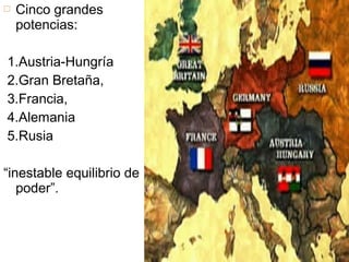  Cinco grandes
potencias:
1.Austria-Hungría
2.Gran Bretaña,
3.Francia,
4.Alemania
5.Rusia
“inestable equilibrio de
poder”.
 
