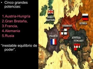 • Cinco grandes
potencias:
1.Austria-Hungría
2.Gran Bretaña,
3.Francia,
4.Alemania
5.Rusia
“inestable equilibrio de
poder”.
 