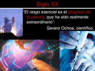 Siglo XX
“El rasgo esencial es el progreso de
la ciencia, que ha sido realmente
extraordinario”.
Severo Ochoa, científico.
 