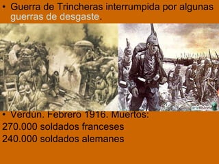 • Guerra de Trincheras interrumpida por algunas
guerras de desgaste.
• Verdún. Febrero 1916. Muertos:
270.000 soldados franceses
240.000 soldados alemanes
 