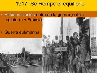 1917: Se Rompe el equilibrio.
• Estados Unidos entra en la guerra junto a
Inglaterra y Francia.
• Guerra submarina.
 