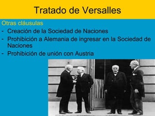 Tratado de Versalles
Otras cláusulas
- Creación de la Sociedad de Naciones
- Prohibición a Alemania de ingresar en la Sociedad de
Naciones
- Prohibición de unión con Austria
 