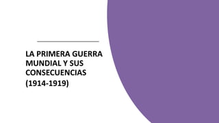 LA PRIMERA GUERRA
MUNDIAL Y SUS
CONSECUENCIAS
(1914-1919)
 