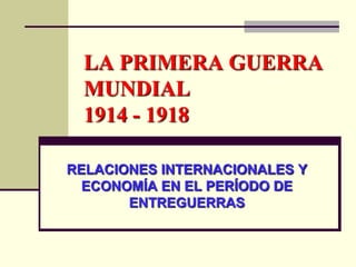 LA PRIMERA GUERRA
MUNDIAL
1914 - 1918
RELACIONES INTERNACIONALES Y
ECONOMÍA EN EL PERÍODO DE
ENTREGUERRAS
 