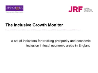 The Inclusive Growth Monitor
a set of indicators for tracking prosperity and economic
inclusion in local economic areas in England
#InclusiveGrowth2017
@IGAUnit
 