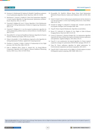 TECHNOLOGY April 18, 2024 - Volume 2 Issue 4
DOI: 10.61927/igmin172
2995-8067
ISSN
254
10. Faramarzi A, Heidarinejad M, Stephens B, Mirjalili S. Equilibrium optimizer:
A novel optimization algorithm. Knowl.-Based Syst. 2020; 191: 105190.
11. MiarNaeimi F, Azizyan G, Rashki M. ‘Horse herd optimization algorithm:
A nature-inspired algorithm for high-dimensional optimization problems.’
Knowl.-Based Syst. 2021; 213: 106711.
12. Trojovská E, Dehghani M, Leiva V. Drawer Algorithm: A New Metaheuristic
Approach for Solving Optimization Problems in Engineering. Biomimetics.
2023; 8: 239.
13. Trojovský P, Dehghani M. A new bio-inspired metaheuristic algorithm for
solving optimization problems based on walruses behavior. Scientific Reports.
2023; 13: 8775.
14. Elmanakhly DA. An Improved Equilibrium Optimizer Algorithm for Features
Selection: Methods and Analysis. IEEE Access; 9, 2021.
15. Yilmaz S, Kucuksille E. A New Modification Approach on Bat Algorithm for
Solving Optimization Problems. Applied Soft Computing Journal.
16. Chechkin A, Gonchar V, klafter J, Metzler R. Fundomentals of Lévy Flight
processes. Adv Chem Phys. 2006; 133B: 439.
17. Fathi S, Makhlouf MAA, Osman E, Ahmed MA. An Energy-Efficient
Compression Algorithm of ECG Signals in Remote Healthcare Monitoring
Systems. IEEE Access. 2022; 10: 39129-39144.
18. ELmanakhly DA. BinHOA: Efficient Binary Horse Herd Optimization
Method for Feature Selection: Analysis and Validations. IEEE ACCESS. 2022;
10.
19. Scharf I, Ovadia O. Factors influencing site abandonment and site selection in
a sit-and-wait predator: a review of pit-building antlion larvae. J Insect Behav.
2006; 19:197–218.
20. Grzimek B, Schlager N, Olendorf D, McDade MC. Grzimek’s animal life
encyclopedia. Michigan: Gale Farmington Hills. 2004.
21. Yang XS. Nature-Inspired Metaheuristic Algorithms second edition.
22. Brown CT, Liebovitch LS, Glendon R, Lévy Flights in Dobe Ju/’hoansi
Foraging Patterns. Hum Ecol. 2007; 35:129-138.
23. Cuevas E, Echavarría A, Ramírez-Ortegón MA. An optimization algorithm
inspired by the States of Matter that improves the balance between exploration
and exploitation. Applied Intelligence. 2014; 40(2): 256-272.
24. Yang XS. A new metaheuristic bat-inspired algorithm. In: Nature inspired
cooperative strategies for optimization (NICSO 2010). Springer; 2010; 65–74.
25. Yang XS. Flower pollination algorithm for global optimization. In:
Unconventional computation and natural computation. 2012; 240–9.
26. Yang XS, Deb S. Cuckoo search via Lévy flights. In: World congress on nature
& biologically inspired computing. 2009. NaBIC 2009; 210–4.
How to cite this article: Shikoun NH, Fathi IS. Improved Energy Valley Optimizer with Levy Flight for Optimization Problems. IgMin Res. April 18, 2024; 2(4): 245-254. IgMin ID: igmin172;
DOI: 10.61927/igmin172; Available at: igmin.link/p172
 